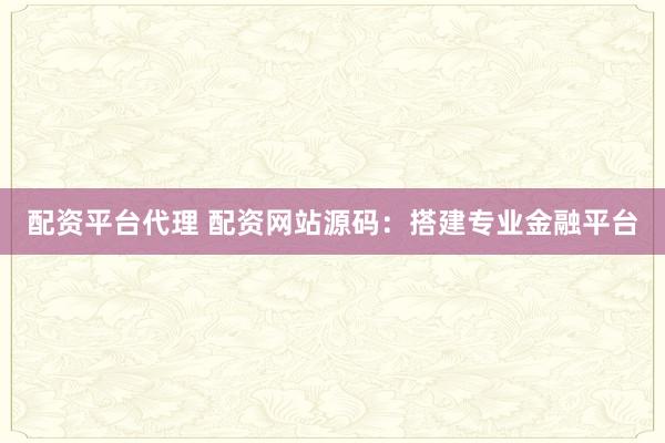 配资平台代理 配资网站源码：搭建专业金融平台
