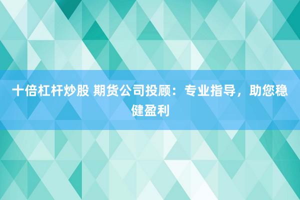 十倍杠杆炒股 期货公司投顾：专业指导，助您稳健盈利