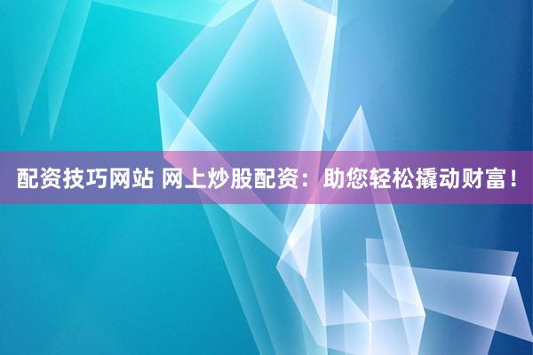 配资技巧网站 网上炒股配资：助您轻松撬动财富！