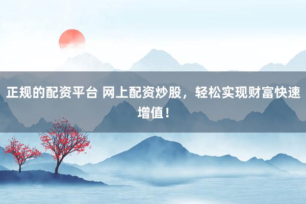 正规的配资平台 网上配资炒股，轻松实现财富快速增值！