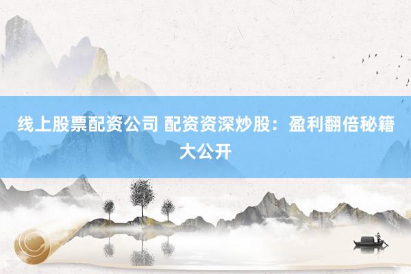 线上股票配资公司 配资资深炒股：盈利翻倍秘籍大公开