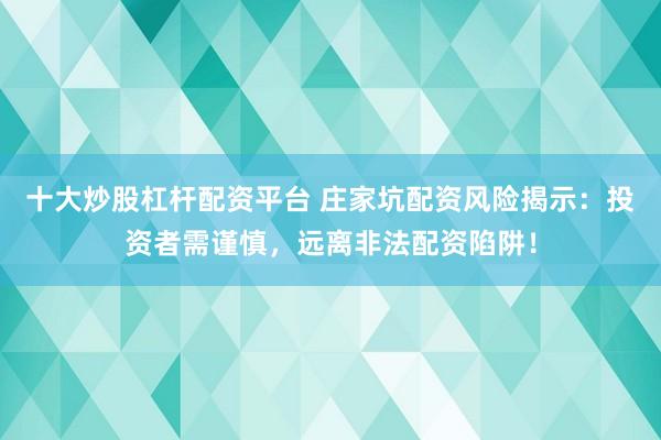 十大炒股杠杆配资平台 庄家坑配资风险揭示：投资者需谨慎，远离非法配资陷阱！