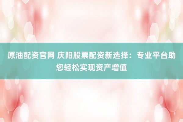 原油配资官网 庆阳股票配资新选择：专业平台助您轻松实现资产增值