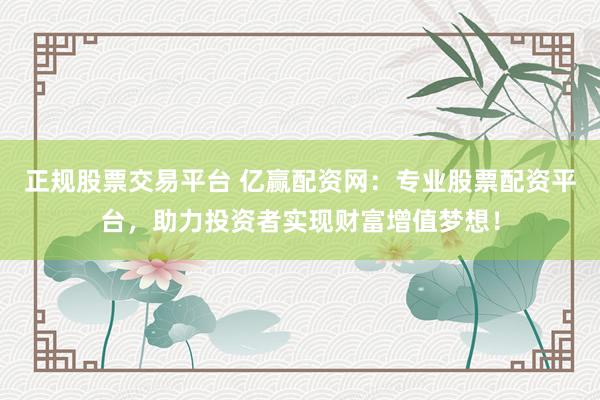 正规股票交易平台 亿赢配资网：专业股票配资平台，助力投资者实现财富增值梦想！