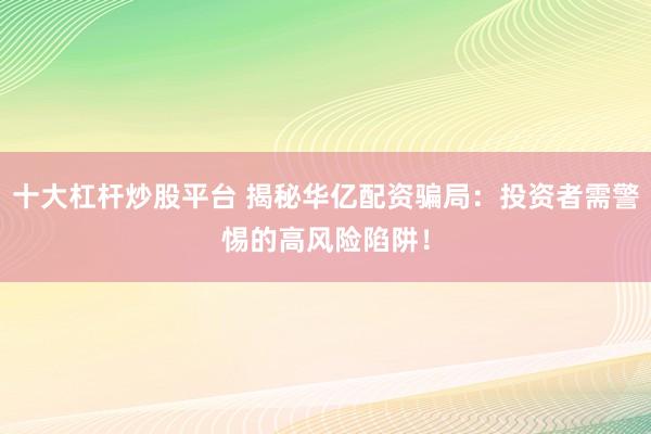 十大杠杆炒股平台 揭秘华亿配资骗局：投资者需警惕的高风险陷阱！