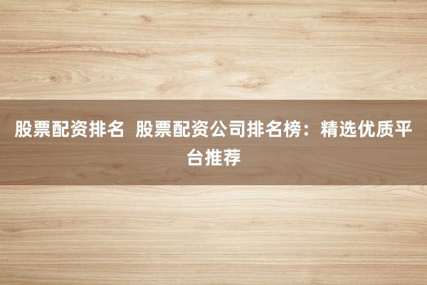 股票配资排名  股票配资公司排名榜：精选优质平台推荐
