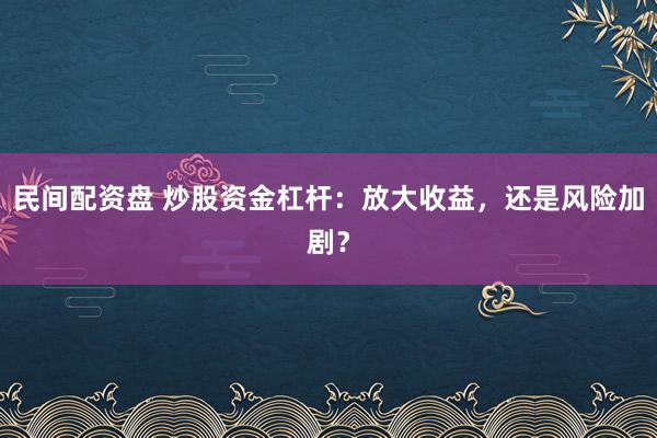 民间配资盘 炒股资金杠杆：放大收益，还是风险加剧？