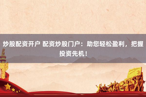 炒股配资开户 配资炒股门户：助您轻松盈利，把握投资先机！