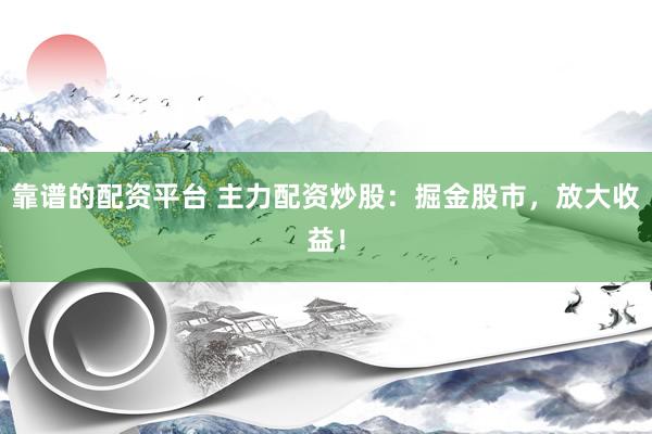 靠谱的配资平台 主力配资炒股：掘金股市，放大收益！