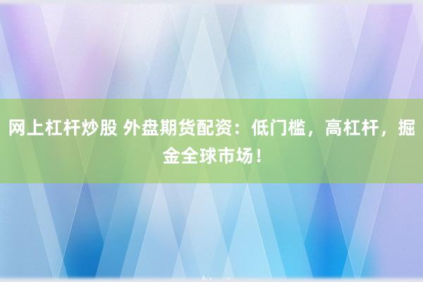 网上杠杆炒股 外盘期货配资：低门槛，高杠杆，掘金全球市场！