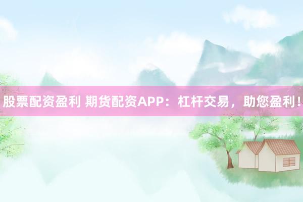 股票配资盈利 期货配资APP：杠杆交易，助您盈利！