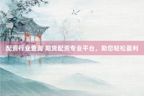 配资行业查询 期货配资专业平台，助您轻松盈利