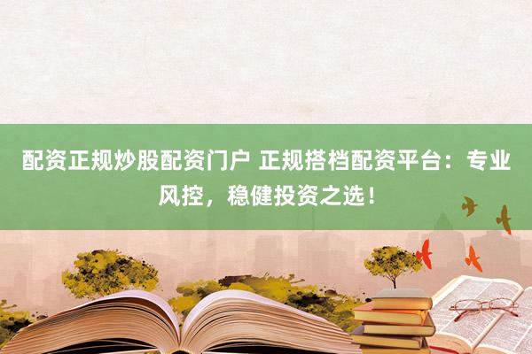 配资正规炒股配资门户 正规搭档配资平台：专业风控，稳健投资之选！