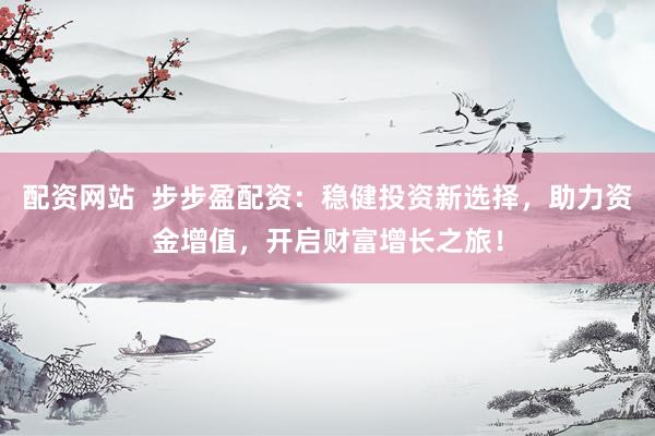 配资网站  步步盈配资：稳健投资新选择，助力资金增值，开启财富增长之旅！