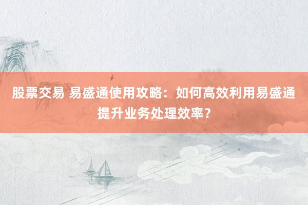 股票交易 易盛通使用攻略：如何高效利用易盛通提升业务处理效率？