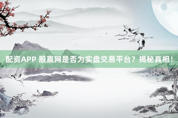 配资APP 股赢网是否为实盘交易平台？揭秘真相！
