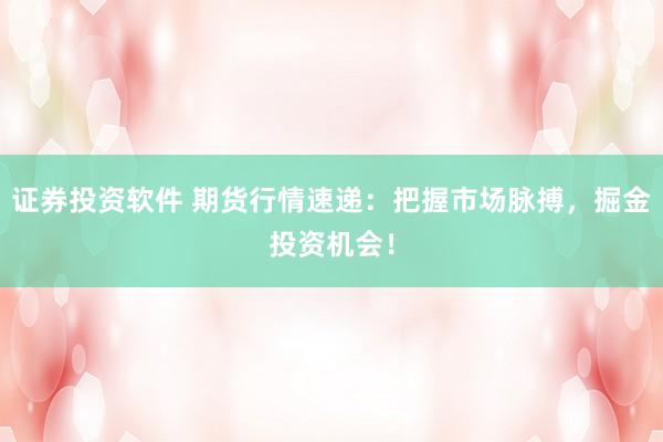 证券投资软件 期货行情速递：把握市场脉搏，掘金投资机会！