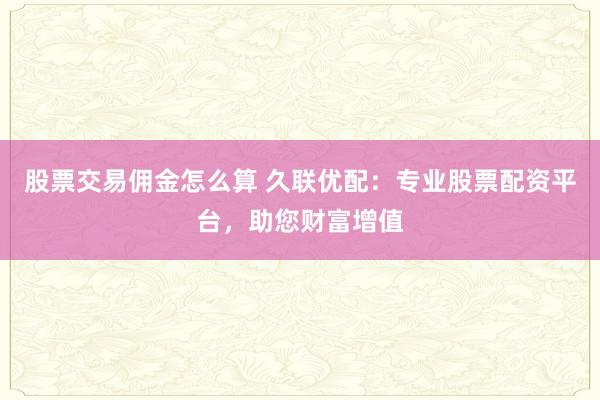 股票交易佣金怎么算 久联优配：专业股票配资平台，助您财富增值