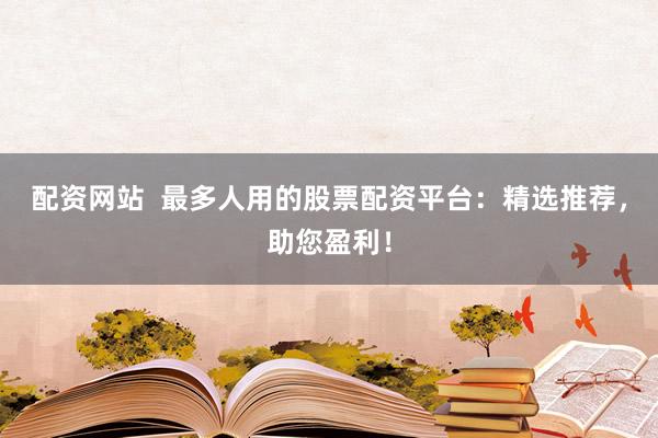 配资网站  最多人用的股票配资平台：精选推荐，助您盈利！