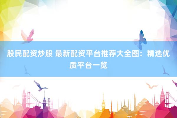 股民配资炒股 最新配资平台推荐大全图：精选优质平台一览