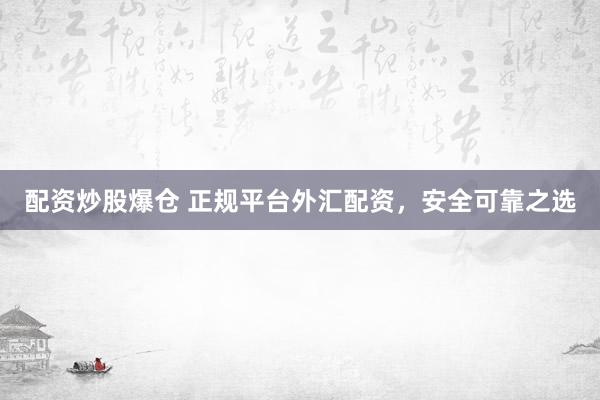 配资炒股爆仓 正规平台外汇配资，安全可靠之选