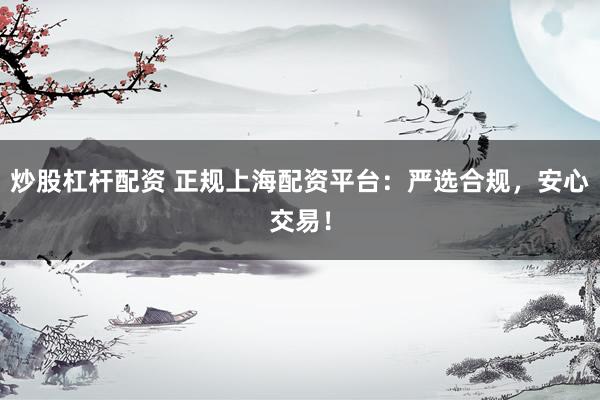 炒股杠杆配资 正规上海配资平台：严选合规，安心交易！