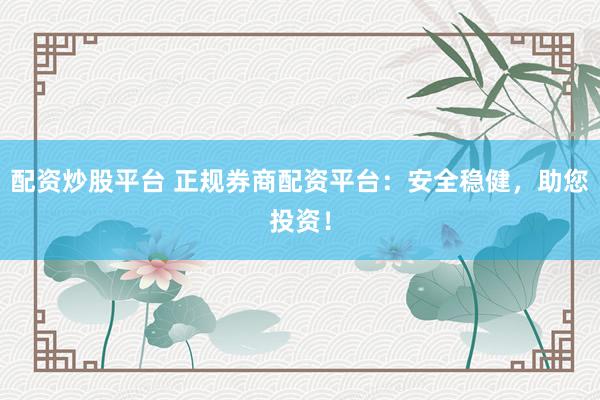 配资炒股平台 正规券商配资平台：安全稳健，助您投资！