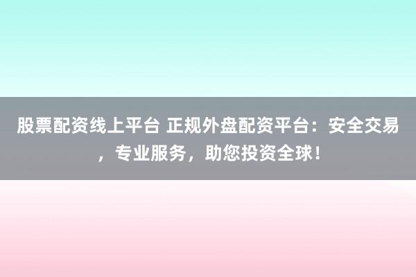 股票配资线上平台 正规外盘配资平台：安全交易，专业服务，助您投资全球！