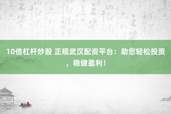10倍杠杆炒股 正规武汉配资平台：助您轻松投资，稳健盈利！