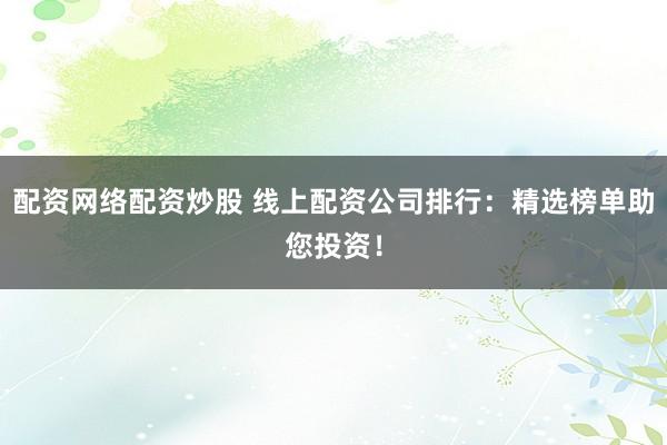 配资网络配资炒股 线上配资公司排行：精选榜单助您投资！