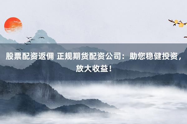 股票配资返佣 正规期货配资公司：助您稳健投资，放大收益！