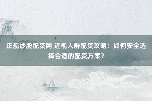正规炒股配资网 近视人群配资攻略：如何安全选择合适的配资方案？