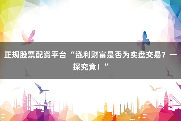 正规股票配资平台 “泓利财富是否为实盘交易？一探究竟！”