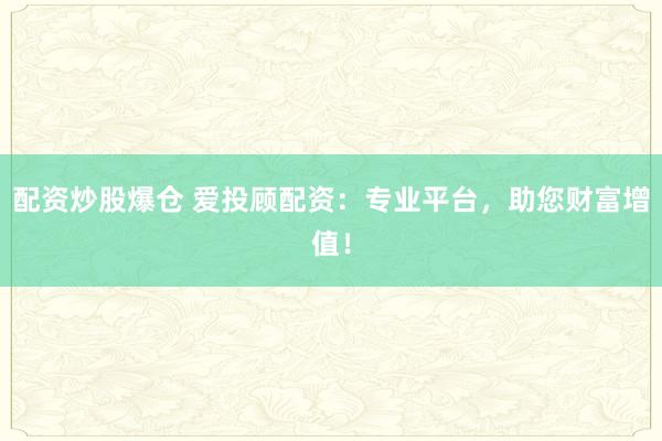 配资炒股爆仓 爱投顾配资：专业平台，助您财富增值！