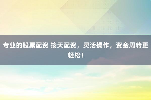 专业的股票配资 按天配资，灵活操作，资金周转更轻松！