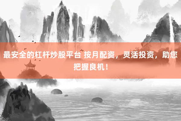 最安全的杠杆炒股平台 按月配资，灵活投资，助您把握良机！