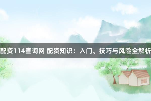 配资114查询网 配资知识：入门、技巧与风险全解析