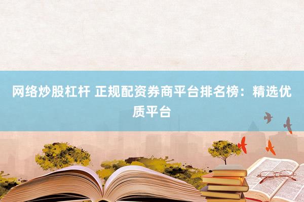 网络炒股杠杆 正规配资券商平台排名榜：精选优质平台