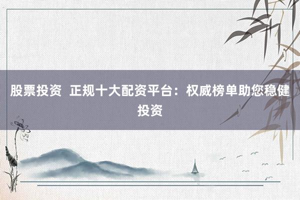 股票投资  正规十大配资平台：权威榜单助您稳健投资