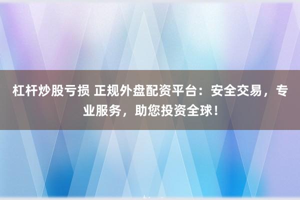 杠杆炒股亏损 正规外盘配资平台：安全交易，专业服务，助您投资全球！