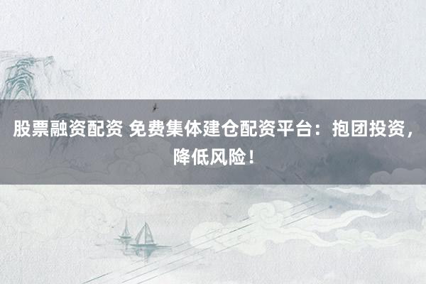 股票融资配资 免费集体建仓配资平台：抱团投资，降低风险！