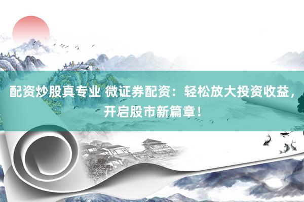 配资炒股真专业 微证券配资：轻松放大投资收益，开启股市新篇章！