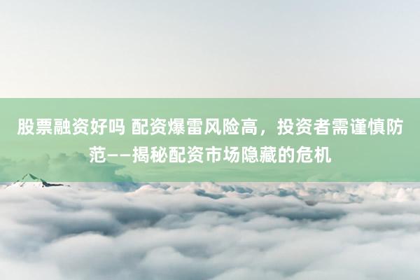 股票融资好吗 配资爆雷风险高，投资者需谨慎防范——揭秘配资市场隐藏的危机