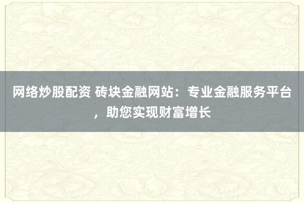网络炒股配资 砖块金融网站：专业金融服务平台，助您实现财富增长
