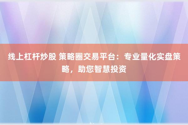 线上杠杆炒股 策略圈交易平台：专业量化实盘策略，助您智慧投资
