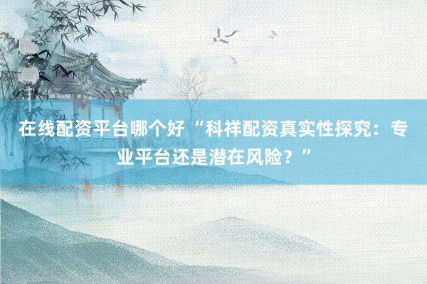 在线配资平台哪个好 “科祥配资真实性探究：专业平台还是潜在风险？”