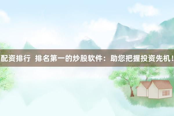 配资排行  排名第一的炒股软件：助您把握投资先机！