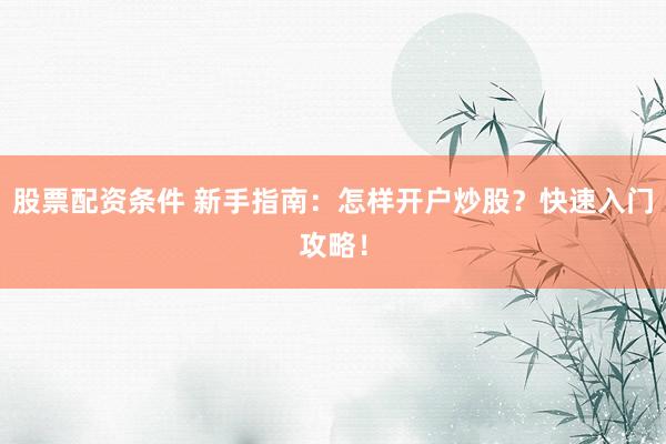 股票配资条件 新手指南：怎样开户炒股？快速入门攻略！