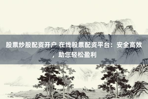 股票炒股配资开户 在线股票配资平台：安全高效，助您轻松盈利