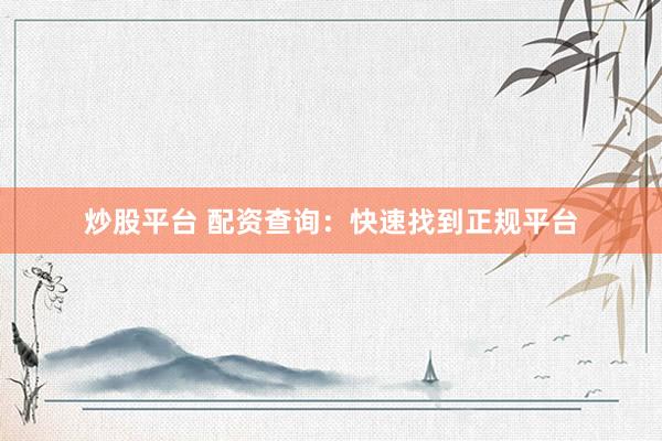 炒股平台 配资查询：快速找到正规平台